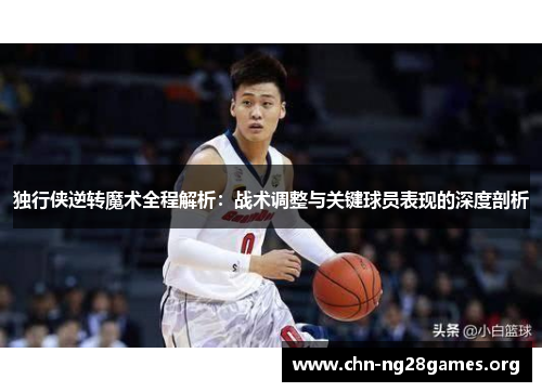 独行侠逆转魔术全程解析：战术调整与关键球员表现的深度剖析