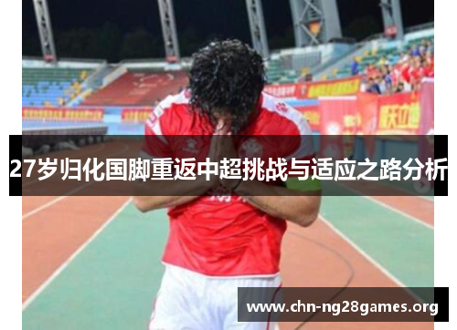 27岁归化国脚重返中超挑战与适应之路分析