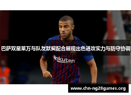 巴萨双星莱万与队友默契配合展现出色进攻实力与防守协调