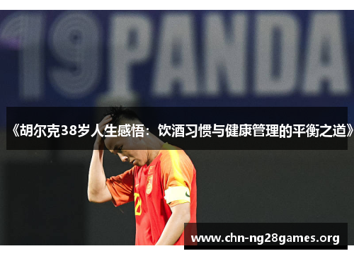 《胡尔克38岁人生感悟：饮酒习惯与健康管理的平衡之道》
