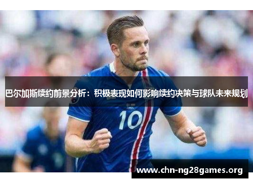 巴尔加斯续约前景分析：积极表现如何影响续约决策与球队未来规划