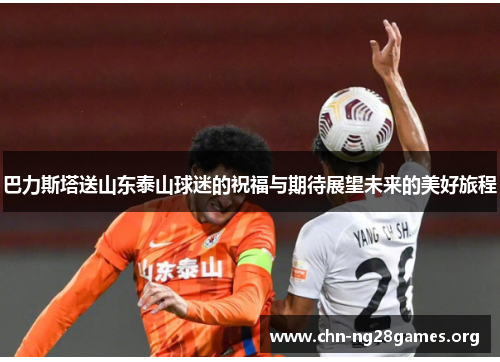 巴力斯塔送山东泰山球迷的祝福与期待展望未来的美好旅程