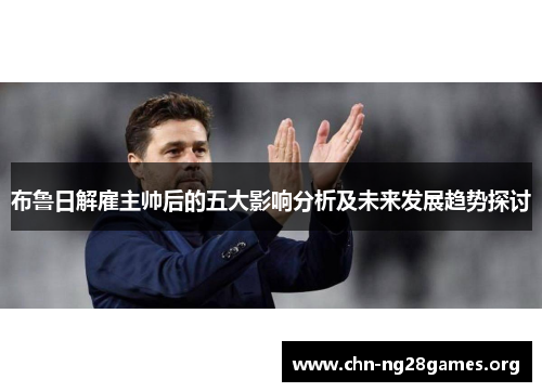 布鲁日解雇主帅后的五大影响分析及未来发展趋势探讨