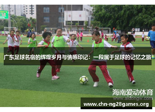 广东足球名宿的辉煌岁月与情感印记：一段属于足球的记忆之旅
