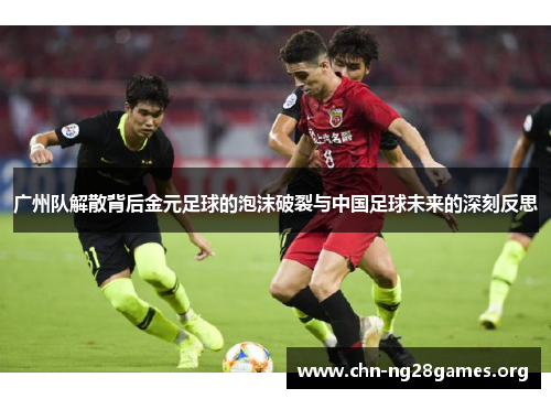 广州队解散背后金元足球的泡沫破裂与中国足球未来的深刻反思