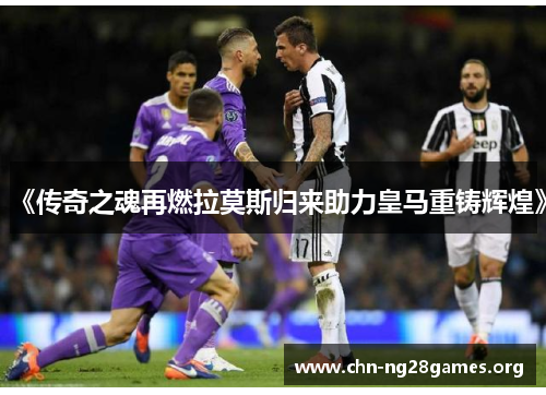 《传奇之魂再燃拉莫斯归来助力皇马重铸辉煌》