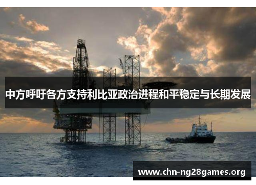 中方呼吁各方支持利比亚政治进程和平稳定与长期发展