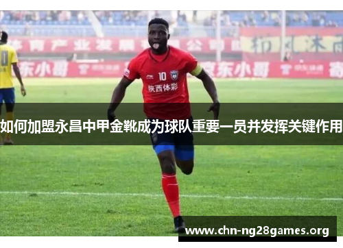 如何加盟永昌中甲金靴成为球队重要一员并发挥关键作用