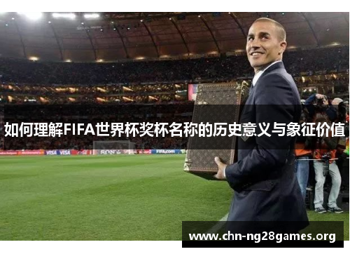 如何理解FIFA世界杯奖杯名称的历史意义与象征价值