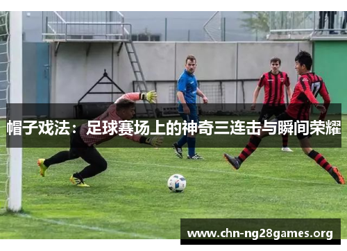 帽子戏法：足球赛场上的神奇三连击与瞬间荣耀