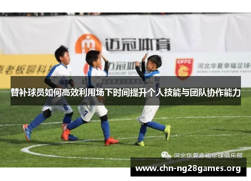 替补球员如何高效利用场下时间提升个人技能与团队协作能力