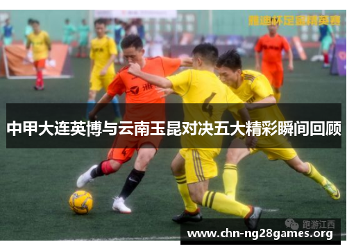 中甲大连英博与云南玉昆对决五大精彩瞬间回顾