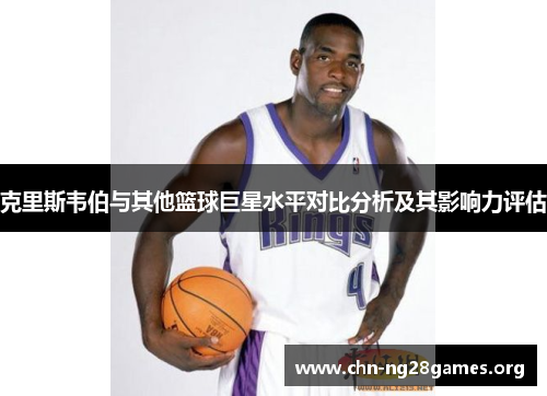 克里斯韦伯与其他篮球巨星水平对比分析及其影响力评估
