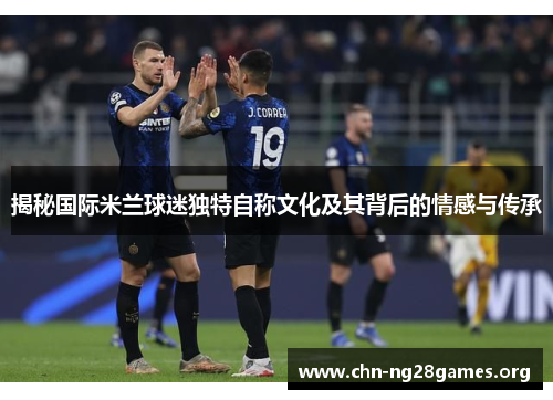 揭秘国际米兰球迷独特自称文化及其背后的情感与传承 揭秘国际米兰球迷独特自称文化及其背后的情感与传承