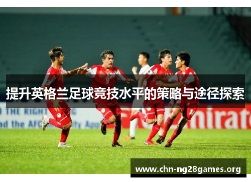 提升英格兰足球竞技水平的策略与途径探索