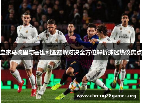 皇家马德里与塞维利亚巅峰对决全方位解析球迷热议焦点