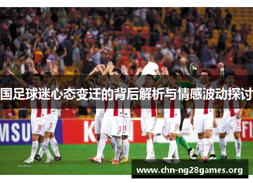 国足球迷心态变迁的背后解析与情感波动探讨