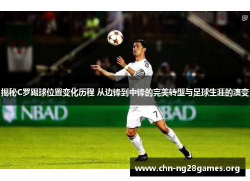 揭秘C罗踢球位置变化历程 从边锋到中锋的完美转型与足球生涯的演变