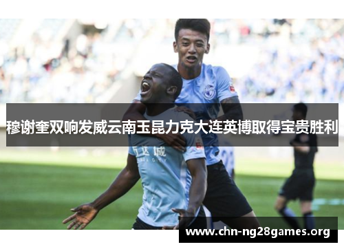 穆谢奎双响发威云南玉昆力克大连英博取得宝贵胜利