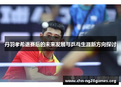 丹羽孝希退赛后的未来发展与乒乓生涯新方向探讨