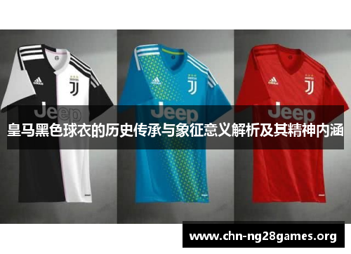 皇马黑色球衣的历史传承与象征意义解析及其精神内涵