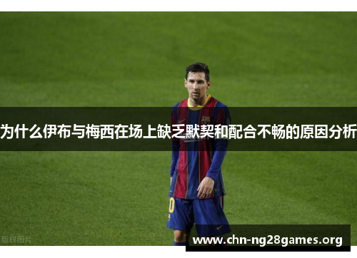 为什么伊布与梅西在场上缺乏默契和配合不畅的原因分析
