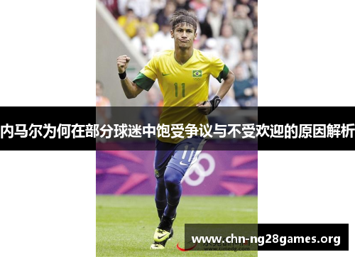 内马尔为何在部分球迷中饱受争议与不受欢迎的原因解析