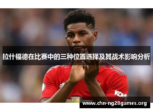 拉什福德在比赛中的三种位置选择及其战术影响分析