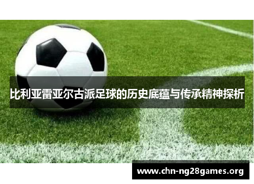 比利亚雷亚尔古派足球的历史底蕴与传承精神探析