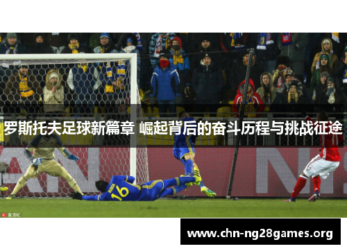 罗斯托夫足球新篇章 崛起背后的奋斗历程与挑战征途