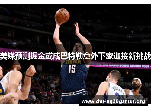 美媒预测掘金或成巴特勒意外下家迎接新挑战