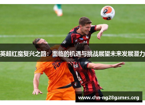 英超红魔复兴之路：面临的机遇与挑战展望未来发展潜力
