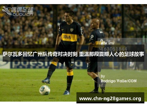 萨尔瓦多回忆广州队传奇对决时刻 重温那段震撼人心的足球故事