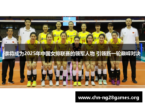 谁将成为2025年中国女排联赛的领军人物 引领新一轮巅峰对决