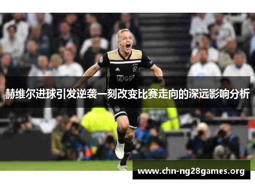 赫维尔进球引发逆袭一刻改变比赛走向的深远影响分析