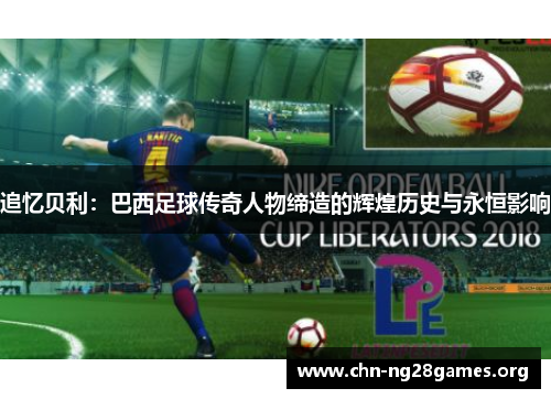 追忆贝利：巴西足球传奇人物缔造的辉煌历史与永恒影响