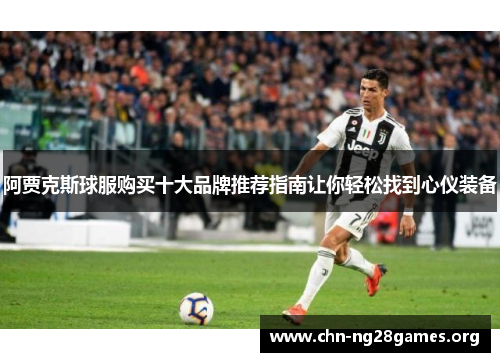 阿贾克斯球服购买十大品牌推荐指南让你轻松找到心仪装备