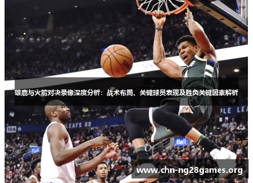 雄鹿与火箭对决录像深度分析：战术布局、关键球员表现及胜负关键因素解析