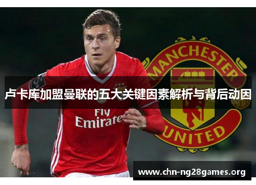 卢卡库加盟曼联的五大关键因素解析与背后动因