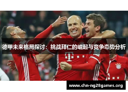 德甲未来格局探讨：挑战拜仁的崛起与竞争态势分析