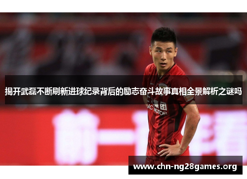 揭开武磊不断刷新进球纪录背后的励志奋斗故事真相全景解析之谜吗