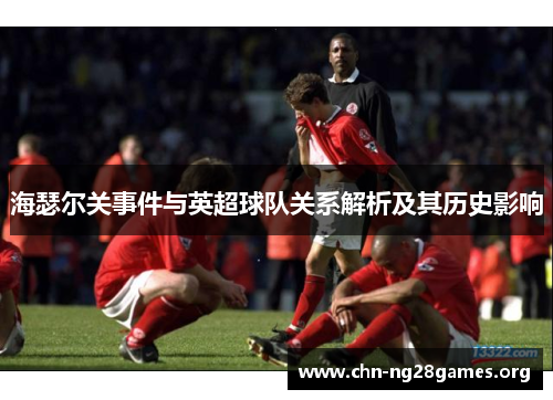 海瑟尔关事件与英超球队关系解析及其历史影响