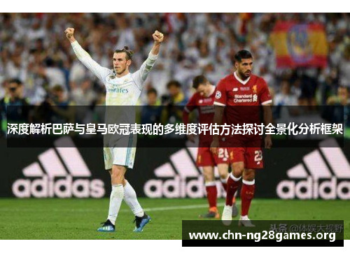 深度解析巴萨与皇马欧冠表现的多维度评估方法探讨全景化分析框架